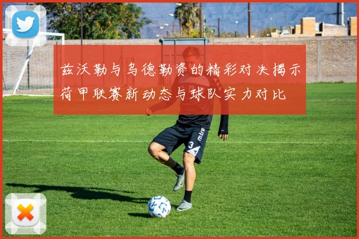 兹沃勒与乌德勒资的精彩对决揭示荷甲联赛新动态与球队实力对比