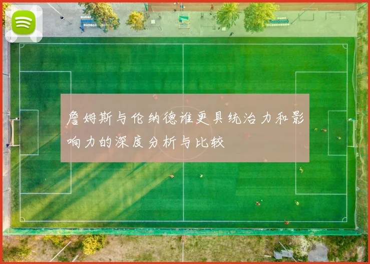 詹姆斯与伦纳德谁更具统治力和影响力的深度分析与比较