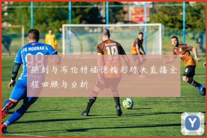 热刺与布伦特福德精彩对决直播全程回顾与分析