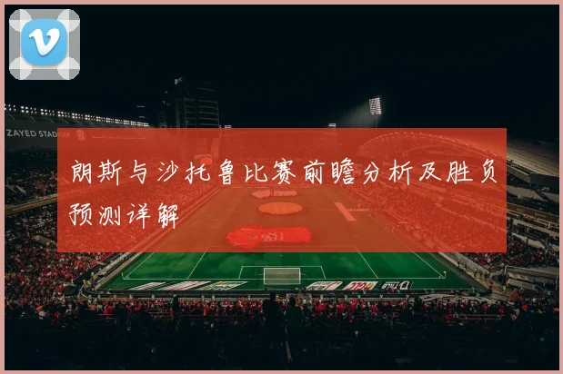 朗斯与沙托鲁比赛前瞻分析及胜负预测详解